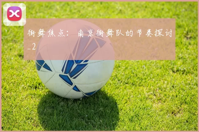 街舞焦点：南京街舞队的节奏探讨_2