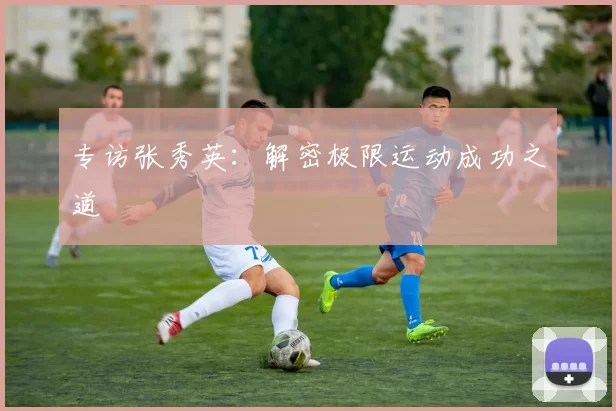 专访张秀英：解密极限运动成功之道