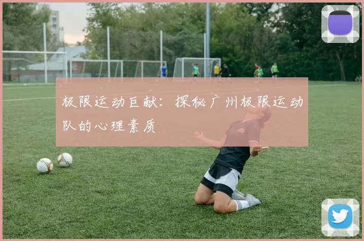 极限运动巨献：探秘广州极限运动队的心理素质