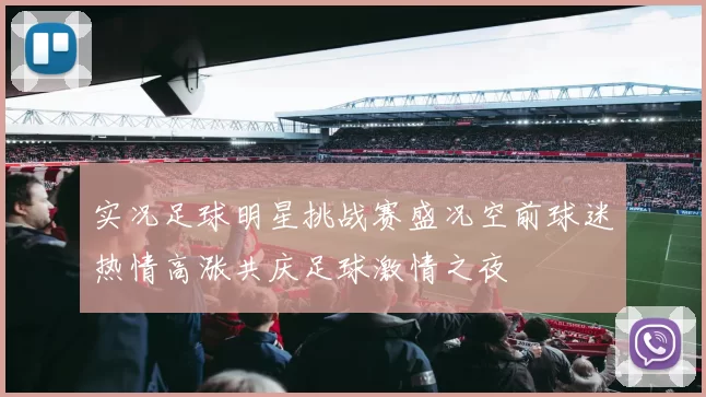 实况足球明星挑战赛盛况空前球迷热情高涨共庆足球激情之夜