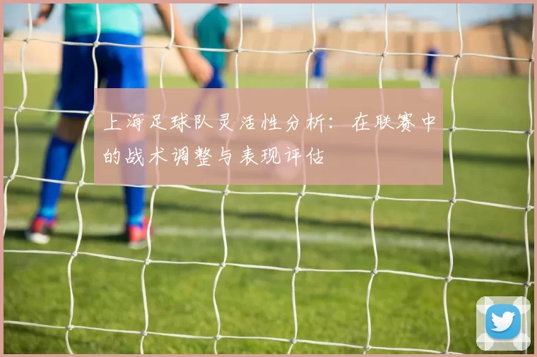上海足球队灵活性分析：在联赛中的战术调整与表现评估