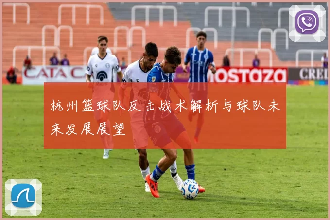 杭州篮球队反击战术解析与球队未来发展展望