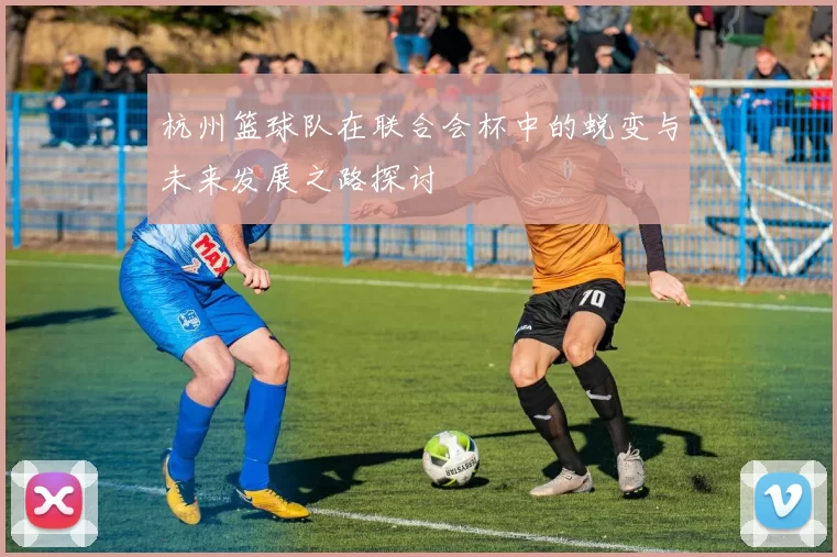 杭州篮球队在联合会杯中的蜕变与未来发展之路探讨