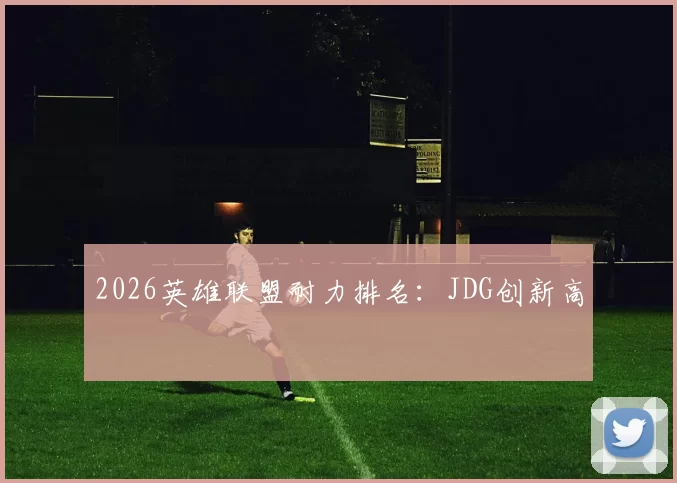 2026英雄联盟耐力排名：JDG创新高