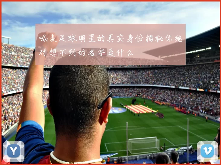 喊麦足球明星的真实身份揭秘你绝对想不到的名字是什么