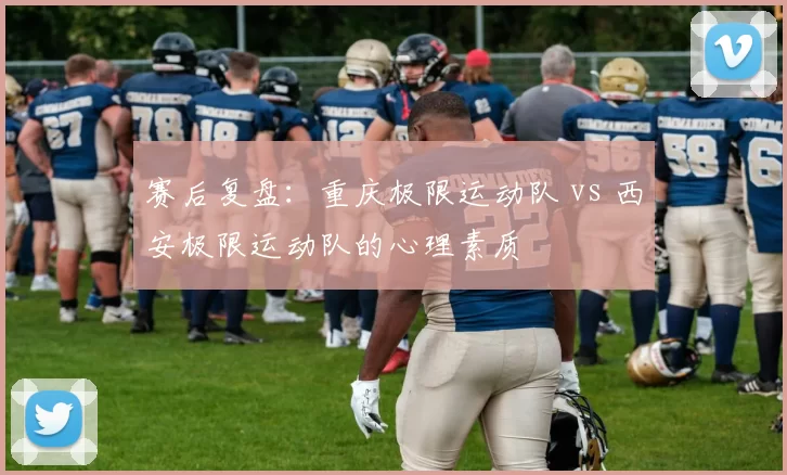 赛后复盘：重庆极限运动队 vs 西安极限运动队的心理素质