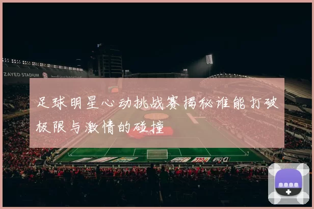 足球明星心动挑战赛揭秘谁能打破极限与激情的碰撞