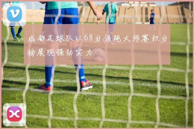 成都足球队以68分领跑大师赛积分榜展现强劲实力