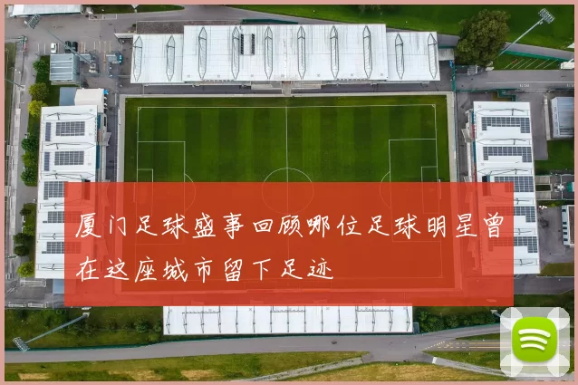 厦门足球盛事回顾哪位足球明星曾在这座城市留下足迹