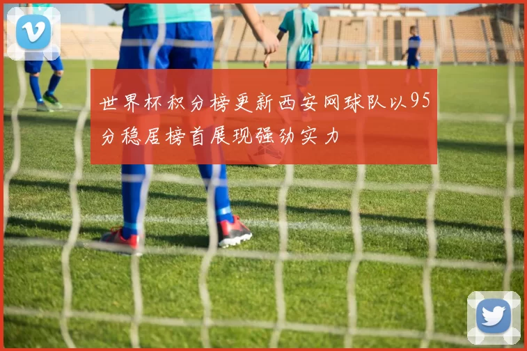 世界杯积分榜更新西安网球队以95分稳居榜首展现强劲实力