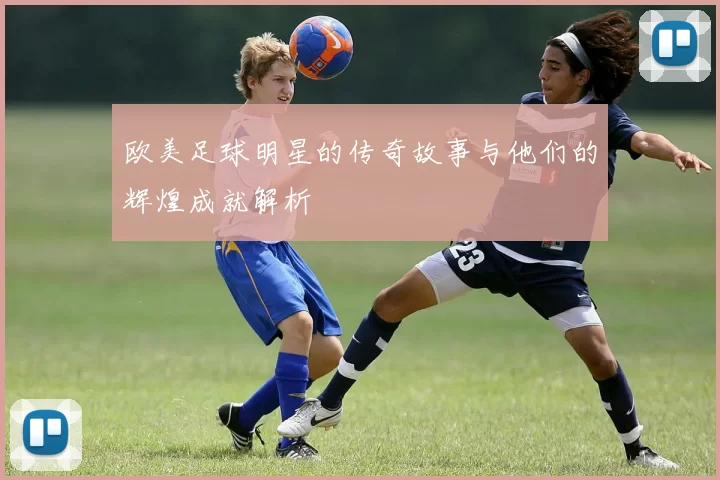欧美足球明星的传奇故事与他们的辉煌成就解析