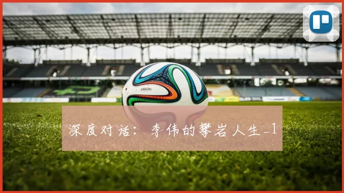 深度对话：李伟的攀岩人生_1